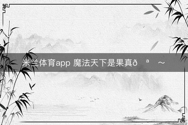 米兰体育app 魔法天下是果真🪄～✨