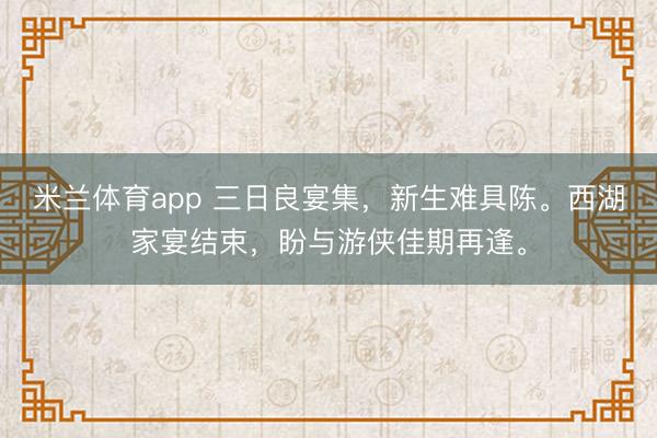 米兰体育app 三日良宴集，新生难具陈。西湖家宴结束，<a href=