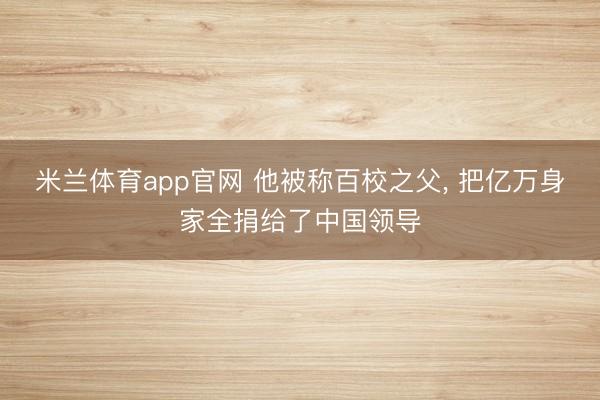 米兰体育app官网 他被称百校之父, 把亿万身家全捐给了中国领导