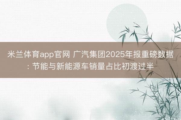 米兰体育app官网 广汽集团2025年报重磅数据: 节能与新能源车销量占比初渡过半