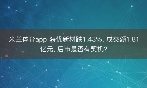 米兰体育app 海优新材跌1.43%, 成交额1.81亿元, 后市是否有契机?