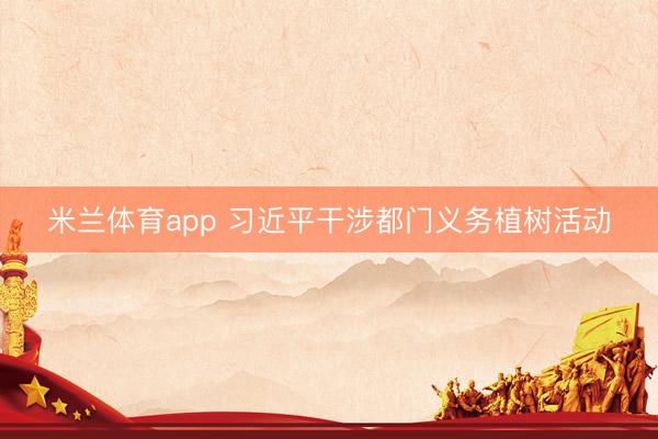 米兰体育app 习近平干涉都门义务植树活动