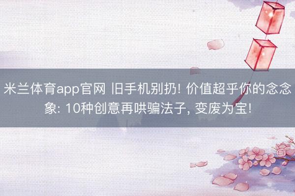 米兰体育app官网 旧手机别扔! 价值超乎你的念念象: 10种创意再哄骗法子， 变废为宝!