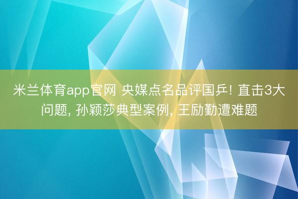 米兰体育app官网 央媒点名品评国乒! 直击3大问题, 孙颖莎典型案例, 王励勤遭难题