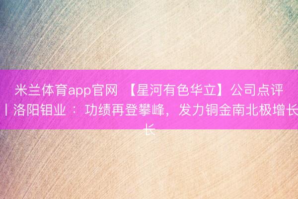 米兰体育app官网 【星河有色华立】公司点评丨洛阳钼业 ：功绩再登攀峰，发力铜金南北极增长