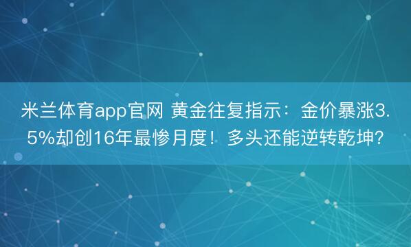 米兰体育app官网 黄金往复指示：金价暴涨3.5%却创16年最惨月度！多头还能逆转乾坤？