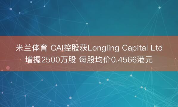 米兰体育 CAI控股获Longling Capital Ltd增握2500万股 每股均价0.4566港元