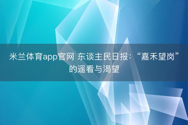 米兰体育app官网 东谈主民日报：“嘉禾望岗”的遥看与渴望