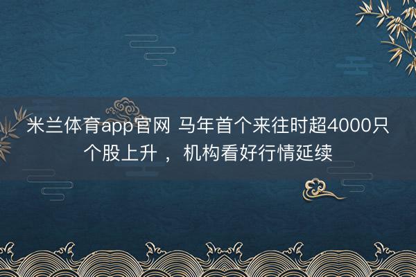 米兰体育app官网 马年首个来往时超4000只个股上升 ,机构看好行情延续