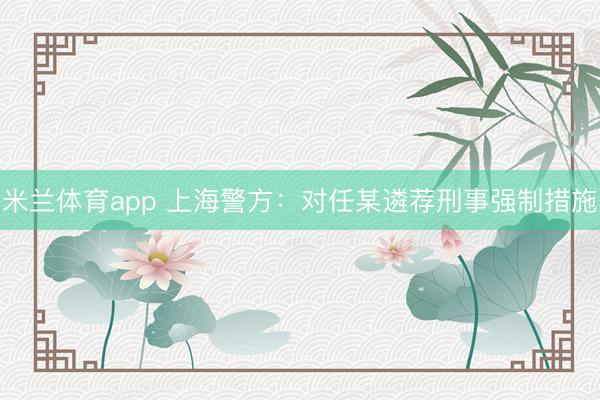米兰体育app 上海警方:对任某遴荐刑事强制措施