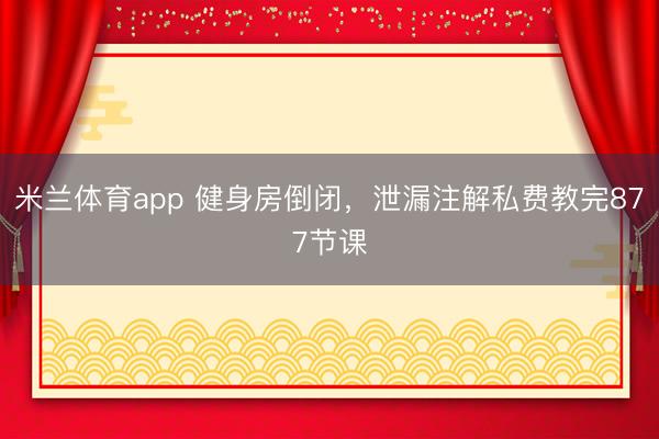 米兰体育app 健身房倒闭,泄漏注解私费教完877节课