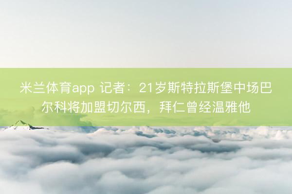 米兰体育app 记者:21岁斯特拉斯堡中场巴尔科将加盟切尔西,拜仁曾经温雅他