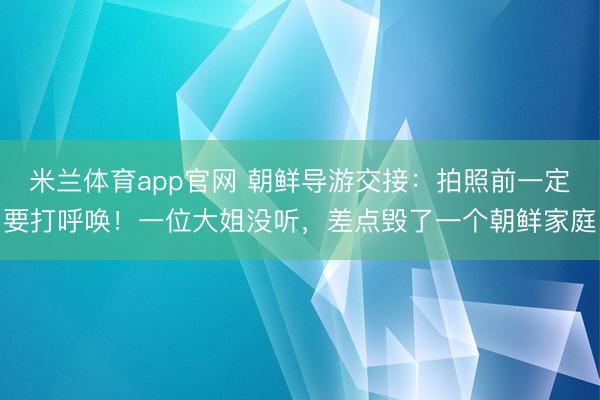 米兰体育app官网 朝鲜导游交接：拍照前一定要打呼唤！一位大姐没听，差点毁了一个朝鲜家庭