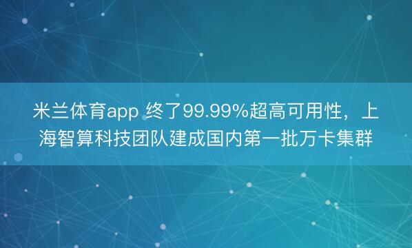 米兰体育app 终了99.99%超高可用性,上海智算科技团队建成国内第一批万卡集群