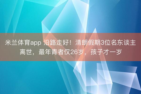 米兰体育app 沿路走好!清朗假期3位名东谈主离世,最年青者仅26岁,孩子才一岁
