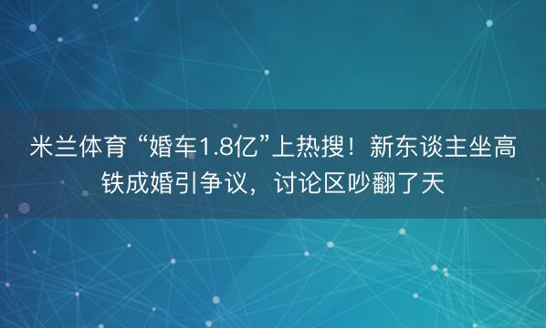 米兰体育 “婚车1.8亿”上热搜!新东谈主坐高铁成婚引争议,讨论区吵翻了天