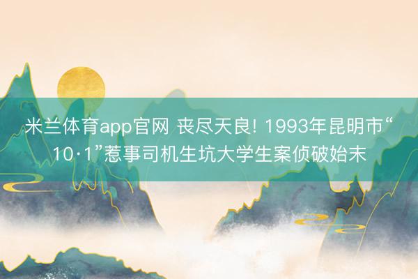 米兰体育app官网 丧尽天良! 1993年昆明市“10·1”惹事司机生坑大学生案侦破始末