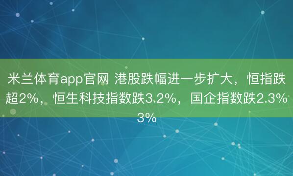 米兰体育app官网 港股跌幅进一步扩大，恒指跌超2%，恒生科技指数跌3.2%，国企指数跌2.3%
