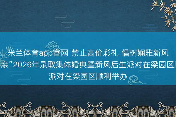 米兰体育app官网 禁止高价彩礼 倡树娴雅新风 “豫鲁攀亲”2026年录取集体婚典暨新风后生派对在梁园区顺利举办