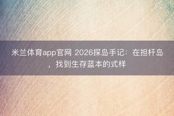 米兰体育app官网 2026探岛手记：在担杆岛，找到生存蓝本的式样