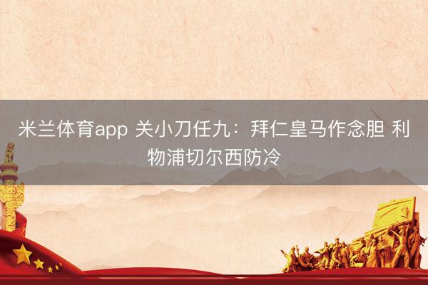 米兰体育app 关小刀任九:拜仁皇马作念胆 利物浦切尔西防冷