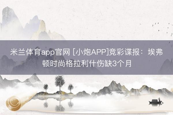 米兰体育app官网 [小炮APP]竞彩谍报：埃弗顿时尚格拉利什伤缺3个月