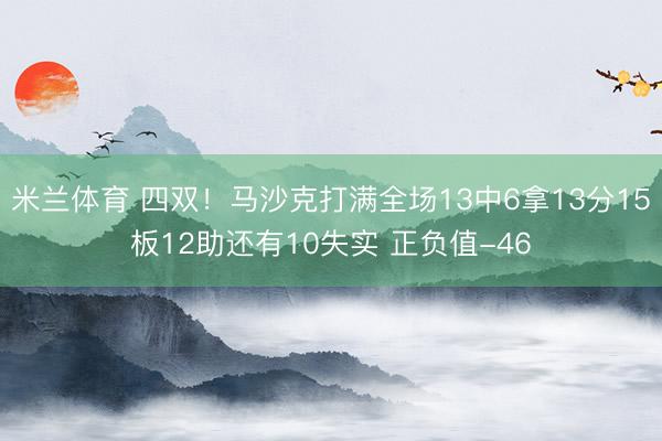 米兰体育 四双！马沙克打满全场13中6拿13分15板12助还有10失实 正负值-46