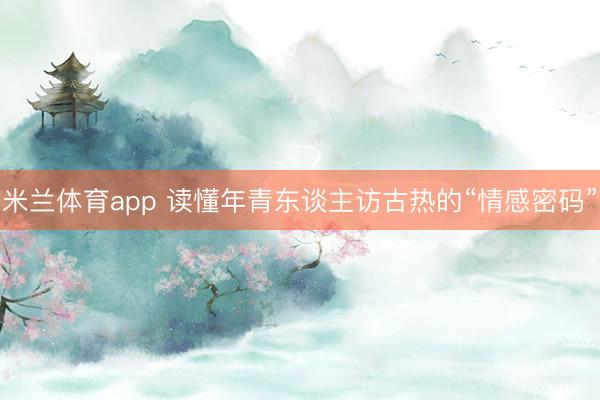 米兰体育app 读懂年青东谈主访古热的“情感密码”