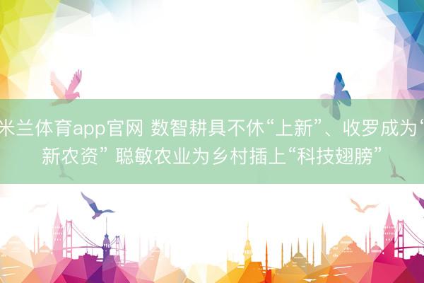 米兰体育app官网 数智耕具不休“上新”、收罗成为“新农资” 聪敏农业为乡村插上“科技翅膀”