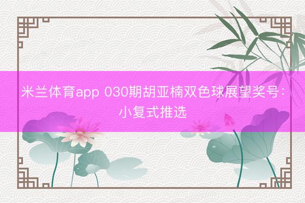 米兰体育app 030期胡亚楠双色球展望奖号:小复式推选