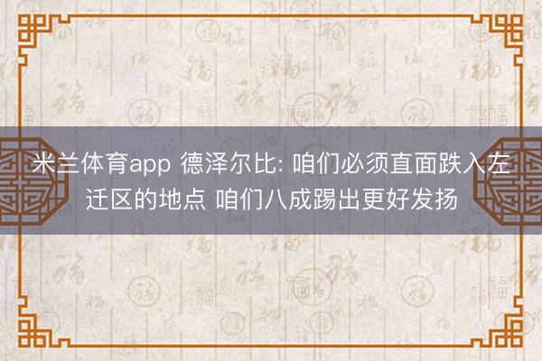 米兰体育app 德泽尔比: 咱们必须直面跌入左迁区的地点 咱们八成踢出更好发扬