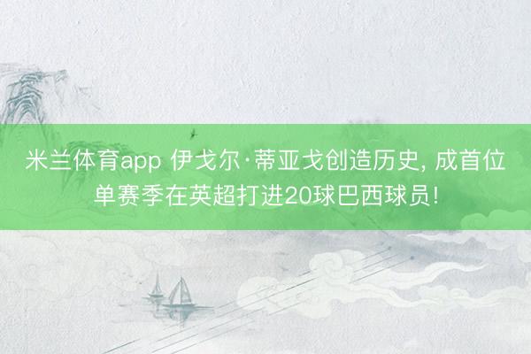 米兰体育app 伊戈尔·蒂亚戈创造历史， 成首位单赛季在英超打进20球巴西球员!
