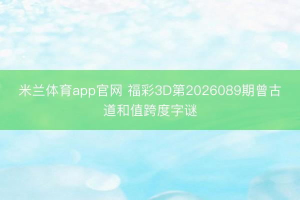 米兰体育app官网 福彩3D第2026089期曾古道和值跨度字谜
