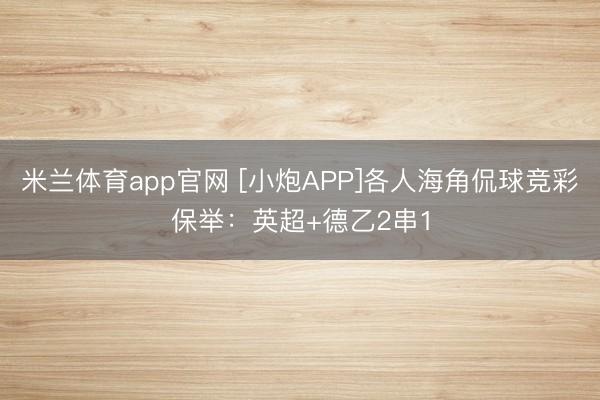 米兰体育app官网 [小炮APP]各人海角侃球竞彩保举：英超+德乙2串1