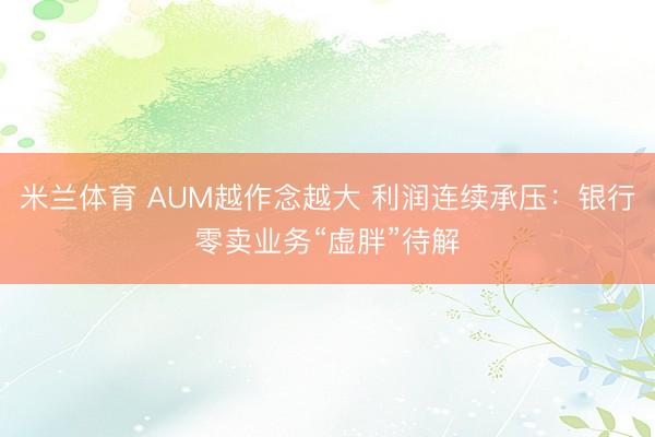 米兰体育 AUM越作念越大 利润连续承压：银行零卖业务“虚胖”待解