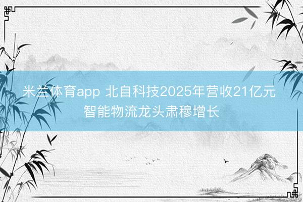 米兰体育app 北自科技2025年营收21亿元 智能物流龙头肃穆增长
