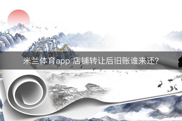 米兰体育app 店铺转让后旧账谁来还？