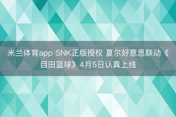 米兰体育app SNK正版授权 夏尔好意思联动《目田篮球》4月5日认真上线