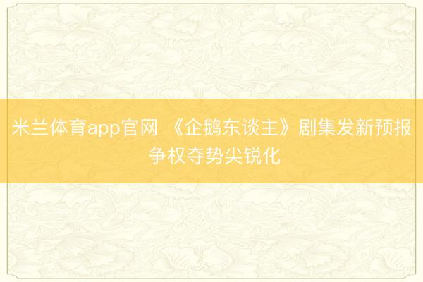 米兰体育app官网 《企鹅东谈主》剧集发新预报 争权夺势尖锐化
