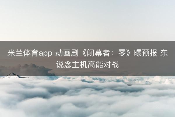 米兰体育app 动画剧《闭幕者:零》曝预报 东说念主机高能对战