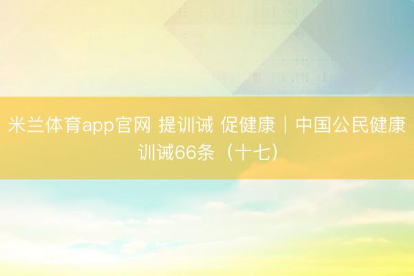 米兰体育app官网 提训诫 促健康│中国公民健康训诫66条（十七）