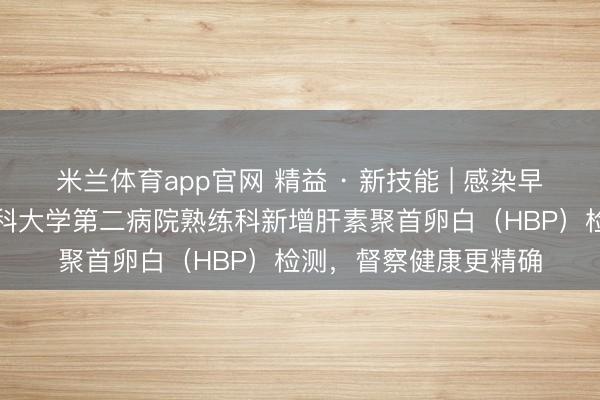 米兰体育app官网 精益 · 新技能 | 感染早筛“预警器”!天津医科大学第二病院熟练科新增肝素聚首卵白(HBP)检测,督察健康更精确