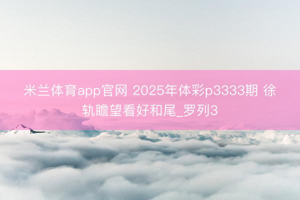 米兰体育app官网 2025年体彩p3333期 徐轨瞻望看好和尾_罗列3