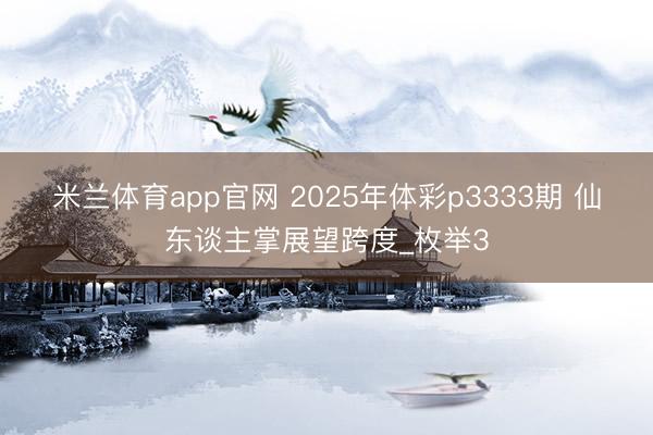 米兰体育app官网 2025年体彩p3333期 仙东谈主掌展望跨度_枚举3