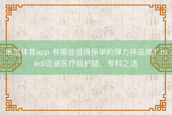 米兰体育app 有哪些值得保举的弹力袜品牌?medi迈迪医疗级护腿,专科之选
