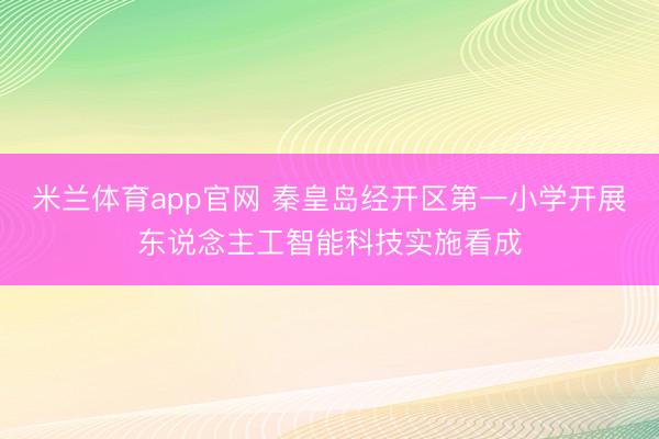 米兰体育app官网 秦皇岛经开区第一小学开展东说念主工智能科技实施看成