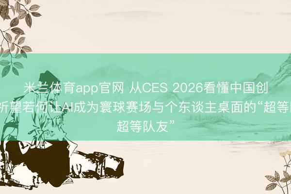 米兰体育app官网 从CES 2026看懂中国创新：祈望若何让AI成为寰球赛场与个东谈主桌面的“超等队友”