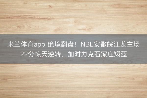 米兰体育app 绝境翻盘!NBL安徽皖江龙主场22分惊天逆转,加时力克石家庄翔蓝