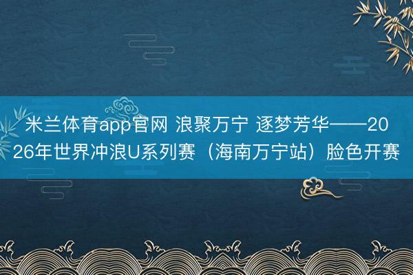 米兰体育app官网 浪聚万宁 逐梦芳华——2026年世界冲浪U系列赛(海南万宁站)脸色开赛