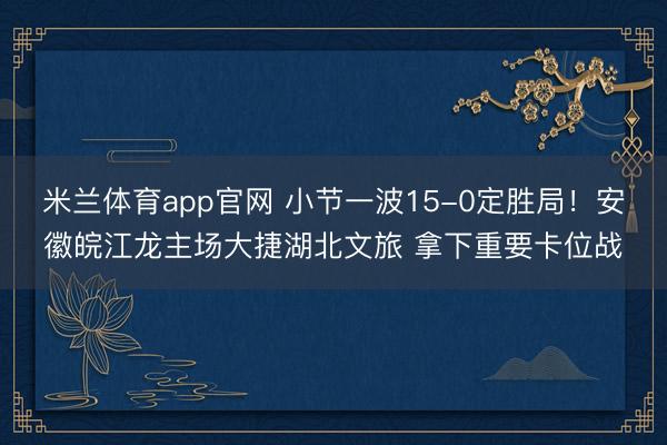 米兰体育app官网 小节一波15-0定胜局！安徽皖江龙主场大捷湖北文旅 拿下重要卡位战